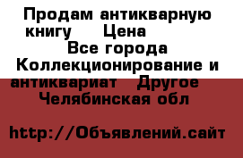 Продам антикварную книгу.  › Цена ­ 5 000 - Все города Коллекционирование и антиквариат » Другое   . Челябинская обл.